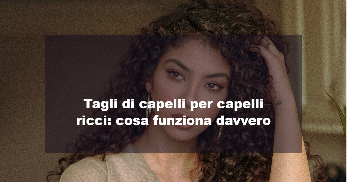 Tagli di capelli per capelli ricci: cosa funziona davvero