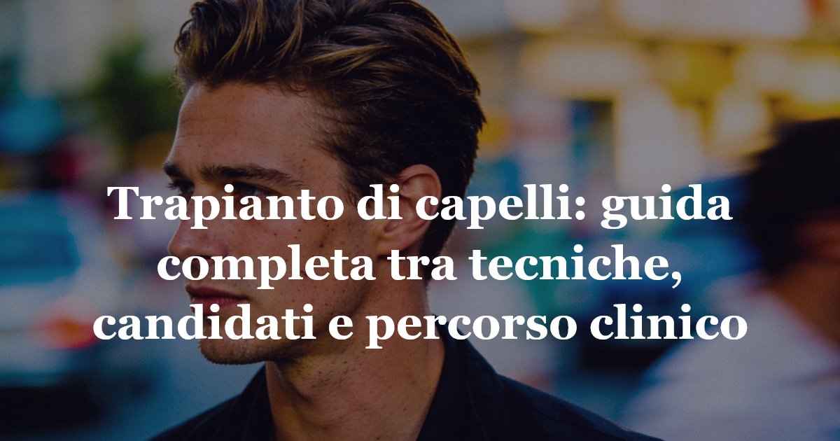 Trapianto di capelli: guida completa tra tecniche, candidati e percorso clinico